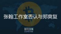 張翰工作室否認與鄭爽復合說了什么 張翰鄭爽分手原因是什么