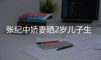 張紀(jì)中嬌妻曬2歲兒子生日照 夸其會(huì)背詩說英文