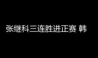 張繼科三連勝進正賽 韓國六將齊闖關