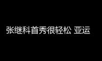 張繼科首秀很輕松 亞運打頭陣青島小伙戰勝對手