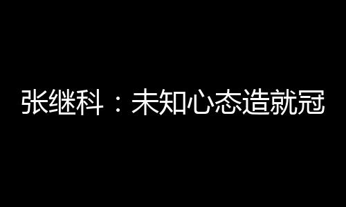 張繼科：未知心態造就冠軍 我當時撕衣服了嗎？