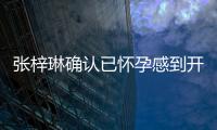 張梓琳確認已懷孕感到開心 細節不愿透露【娛樂新聞】風尚中國網