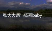 張大大曬與楊冪baby合影 好友再同框親密無間