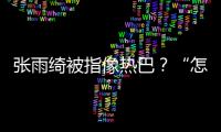 張雨綺被指像熱巴？“怎么樣也是她長得像我”