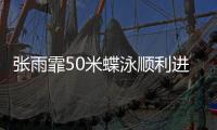 張雨霏50米蝶泳順利進決賽 彭旭瑋200仰半決賽第5晉級！