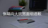 張萌向大碗寬面組道歉 張萌詳細資料信息做了什么向大碗寬面組道歉