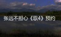 張遠不擔心《歌4》預約人氣 望與蘇醒合作【娛樂新聞】風尚中國網