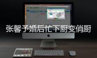 張馨予婚后忙下廚變俏廚娘 戴墨鏡切洋蔥氣場(chǎng)swag