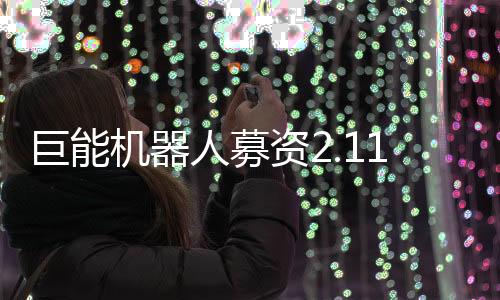 巨能機器人募資2.11億元擴張產能以及升級技術