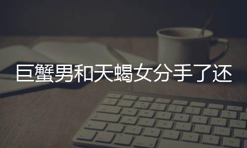 巨蟹男和天蝎女分手了還能復合嗎 巨蟹座和天蝎座分手了能復合嗎
