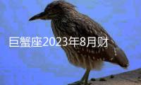 巨蟹座2023年8月財富運勢 2023年8月巨蟹座財富運程詳解