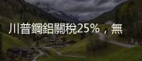 川普鋼鋁關稅25%，無豁免，臺灣利多｜天下雜誌