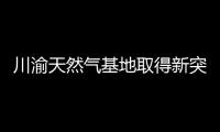 川渝天然氣基地取得新突破，預探井日流量達50萬立方米