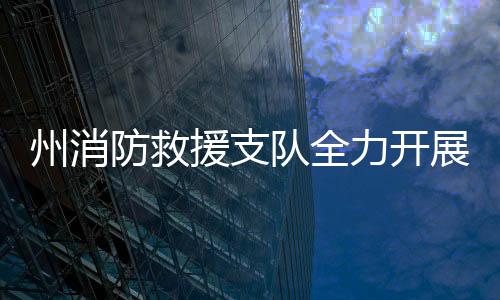 州消防救援支隊全力開展消防監督、指導和服務工作