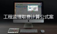 工程監理取費計算公式案例（工程監理取費標準）