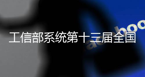 工信部系統第十三屆全國人大代表、政協委員名單