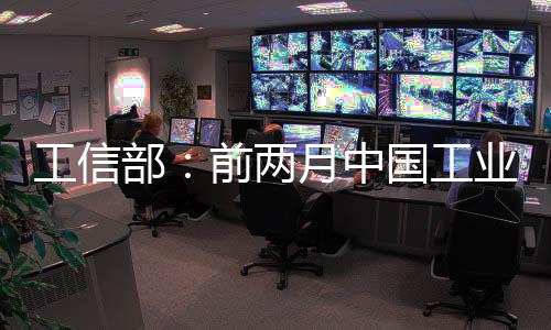工信部：前兩月中國工業經濟主要指標好于預期