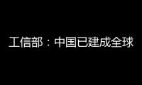 工信部：中國已建成全球規(guī)模最大、技術(shù)領(lǐng)先的5G網(wǎng)絡(luò)