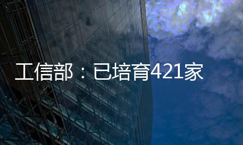 工信部：已培育421家國家級示范工廠、萬余家省級數字化車間和智能工廠