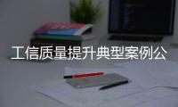 工信質量提升典型案例公示129個案例 無人檢測、在線控制等案例擬入選