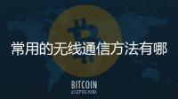 常用的無線通信方法有哪些 無線通信傳輸介質有哪些