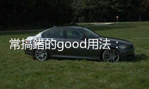 常搞錯的good用法：「Ｗell and good」原來不是好上加好？