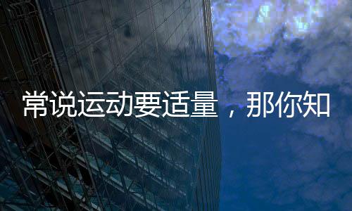 常說運(yùn)動要適量，那你知道怎樣運(yùn)動才適量？