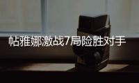 帖雅娜激戰7局險勝對手 晉級女乒世界杯四強