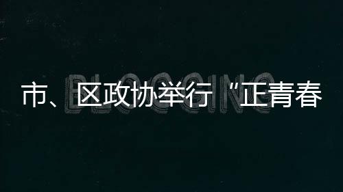 市、區(qū)政協(xié)舉行“正青春·好讀書”青年讀書分享會(huì)