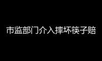 市監部門介入摔壞筷子賠100元事件 權益保護引關注