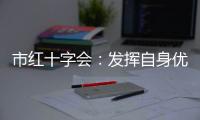 市紅十字會：發揮自身優勢 弘揚公益精神