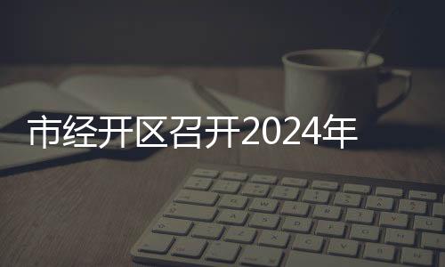 市經開區召開2024年新春企業家懇談會