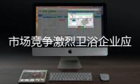 市場競爭激烈衛(wèi)浴企業(yè)應避免量大利薄