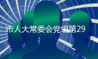 市人大常委會(huì)黨組第29次（擴(kuò)大）會(huì)議召開