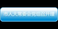 市人大常委會黨組召開理論學(xué)習(xí)中心組學(xué)習(xí)會議_