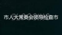 市人大常委會領導檢查市十七屆人大四次會議會務準備情況