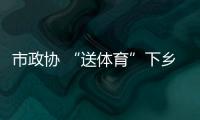 市政協 “送體育”下鄉：推進體育事業 推動全民健身