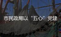 市民政局以“五心”黨建品牌推動“六亮”落實落細_