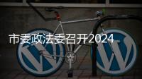 市委政法委召開2024年第五次全體（擴大）會議