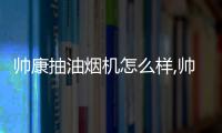 帥康抽油煙機怎么樣,帥康抽油煙機價格表