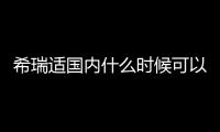 希瑞適國內什么時候可以打？希瑞適是哪個公司生產的