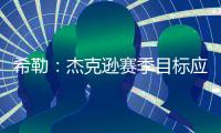 希勒：杰克遜賽季目標應破20球，進步顯著仍需持續努力