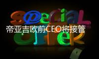 帝亞吉歐前CEO將接管蘇格蘭威士忌業務