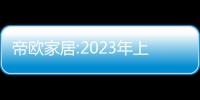 帝歐家居:2023年上半年虧損0.61億元 營收17.75 億元