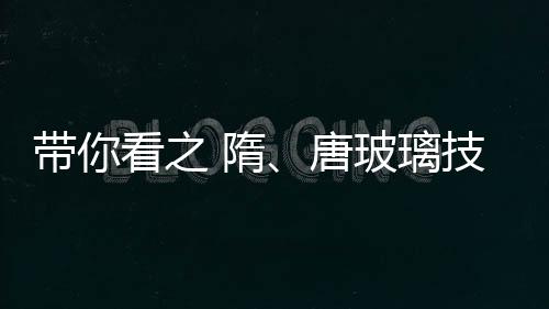 帶你看之 隋、唐玻璃技術(shù),行業(yè)資訊