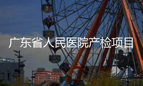 廣東省人民醫(yī)院產(chǎn)檢項(xiàng)目及費(fèi)用