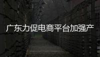 廣東力促電商平臺加強產品質量信息展示管控