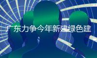 廣東力爭今年新建綠色建筑占比達到40%,行業資訊