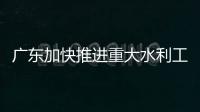 廣東加快推進重大水利工程建設 重塑水資源配置格局