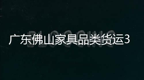 廣東佛山家具品類貨運3月份需求量同比增長超過45%